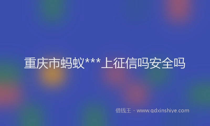 重庆市蚂蚁***上征信吗安全吗