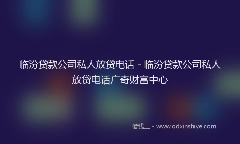 临汾贷款公司私人放贷电话 - 临汾贷款公司私人放贷电话广奇财富中心