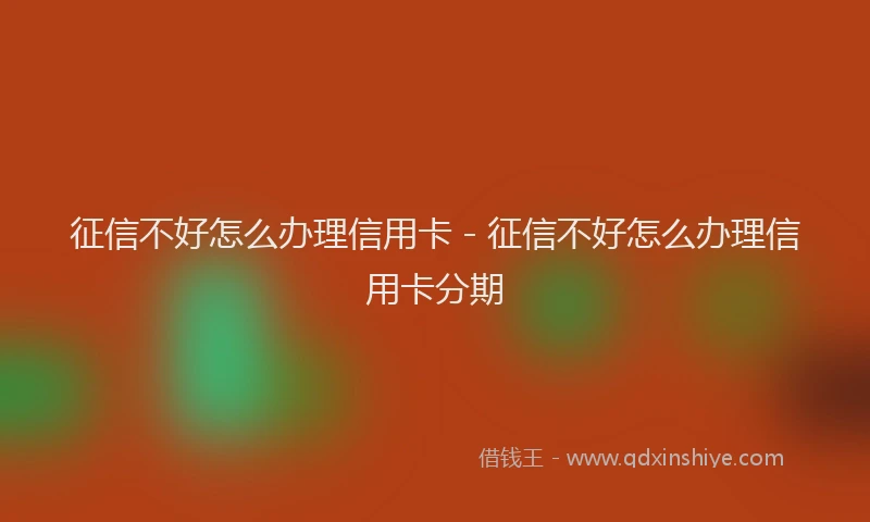 征信不好怎么办理信用卡 - 征信不好怎么办理信用卡分期
