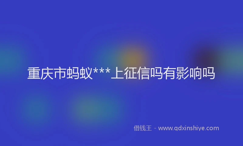 重庆市蚂蚁***上征信吗有影响吗