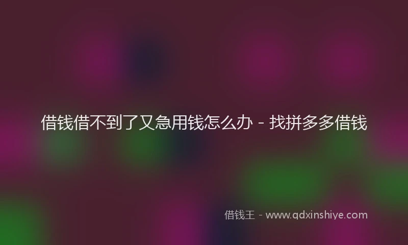 借钱借不到了又急用钱怎么办 - 找拼多多借钱