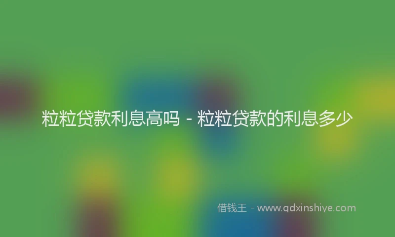 粒粒贷款利息高吗 - 粒粒贷款的利息多少