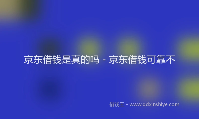 京东借钱是真的吗 - 京东借钱可靠不