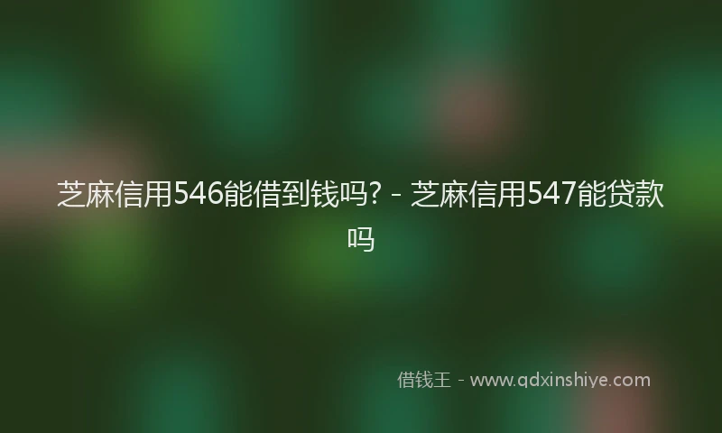 芝麻信用546能借到钱吗? - 芝麻信用547能贷款吗