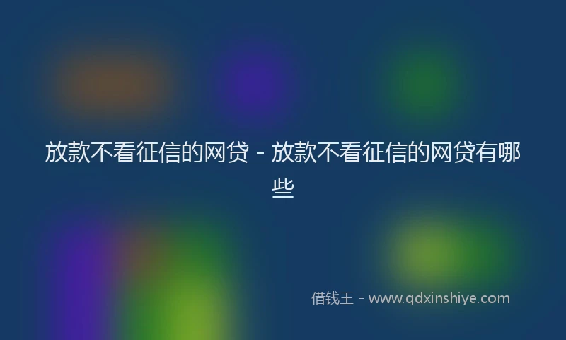 放款不看征信的网贷 - 放款不看征信的网贷有哪些