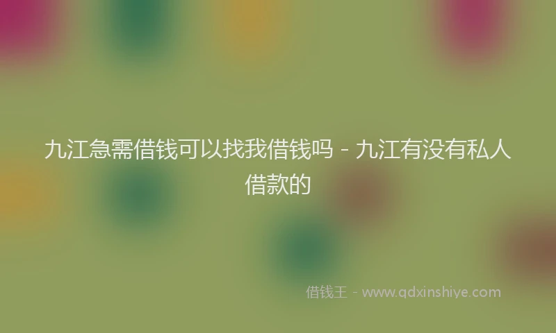 九江急需借钱可以找我借钱吗 - 九江有没有私人借款的