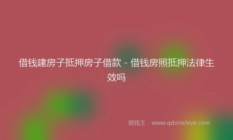 借钱建房子抵押房子借款 - 借钱房照抵押法律生效吗