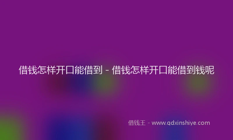 借钱怎样开口能借到 - 借钱怎样开口能借到钱呢