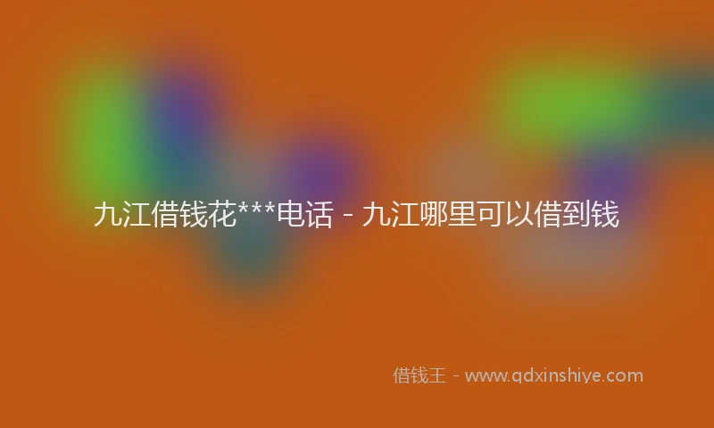 九江借钱花***电话 - 九江哪里可以借到钱
