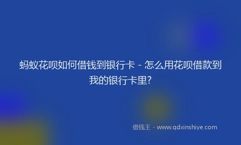 蚂蚁花呗如何借钱到银行卡 - 怎么用花呗借款到我的银行卡里?