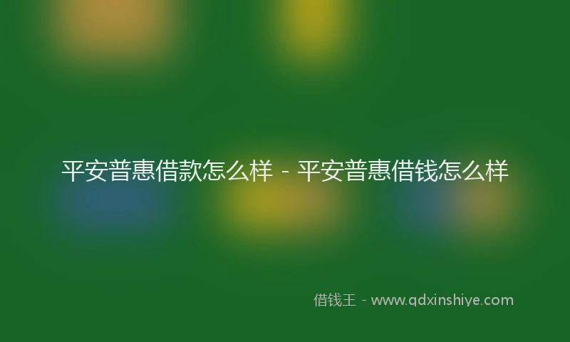 平安普惠借款怎么样 - 平安普惠借钱怎么样