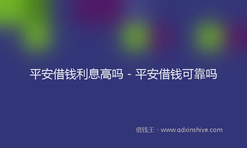 平安借钱利息高吗 - 平安借钱可靠吗