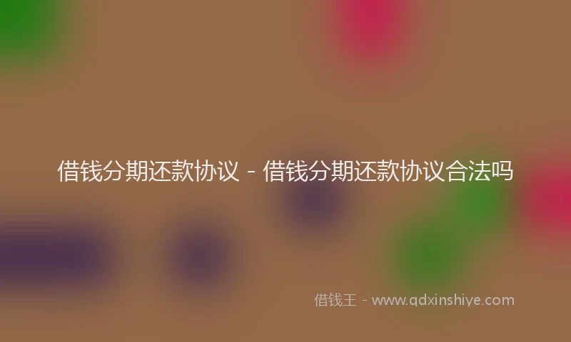 借钱分期还款协议 - 借钱分期还款协议合法吗