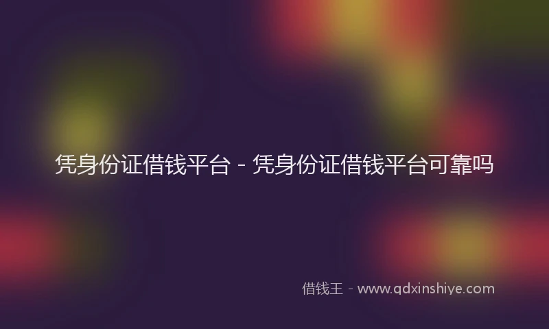 凭身份证借钱平台 - 凭身份证借钱平台可靠吗