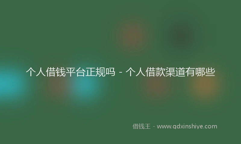 个人借钱平台正规吗 - 个人借款渠道有哪些