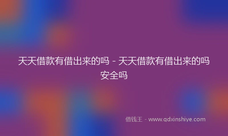 天天借款有借出来的吗 - 天天借款有借出来的吗安全吗