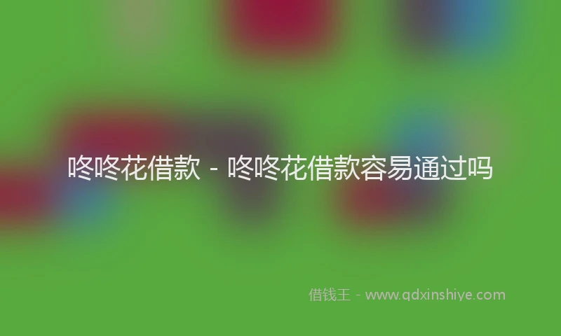咚咚花借款 - 咚咚花借款容易通过吗