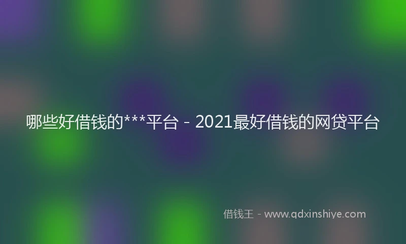 哪些好借钱的***平台 - 2021最好借钱的网贷平台
