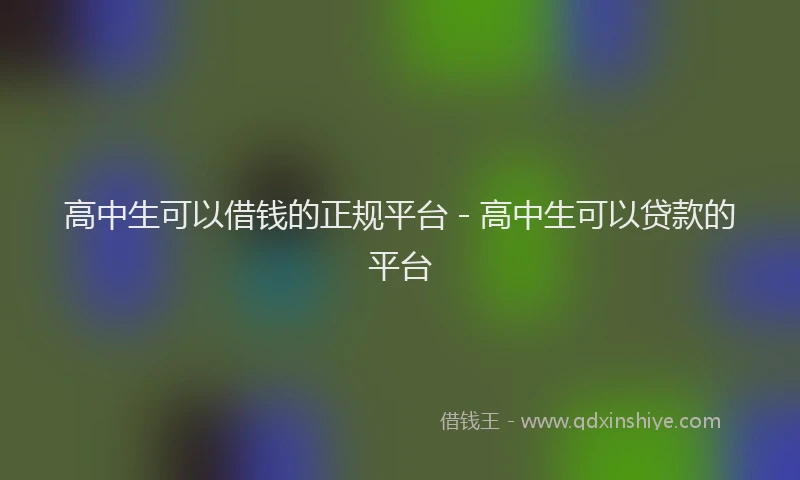 高中生可以借钱的正规平台 - 高中生可以贷款的平台