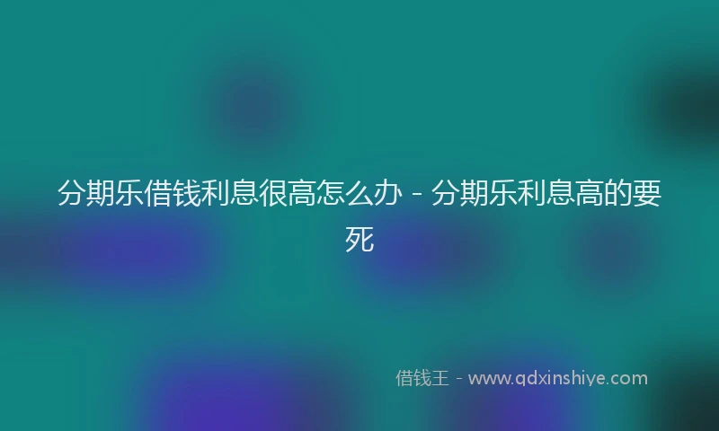 分期乐借钱利息很高怎么办 - 分期乐利息高的要死