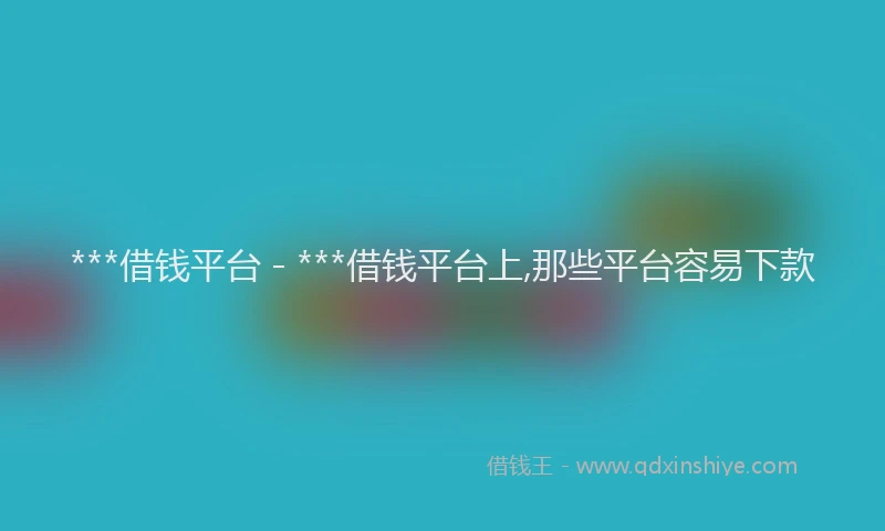***借钱平台 - ***借钱平台上,那些平台容易下款