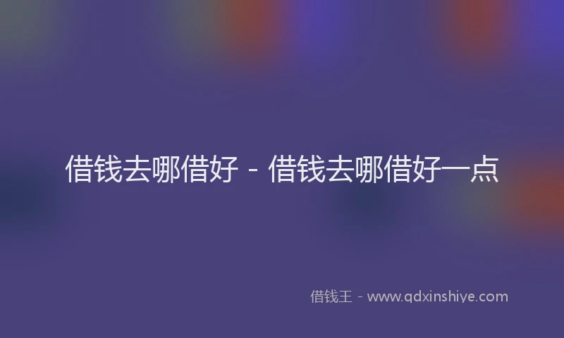 借钱去哪借好 - 借钱去哪借好一点
