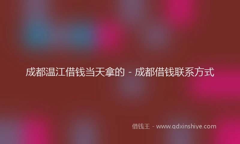 成都温江借钱当天拿的 - 成都借钱联系方式