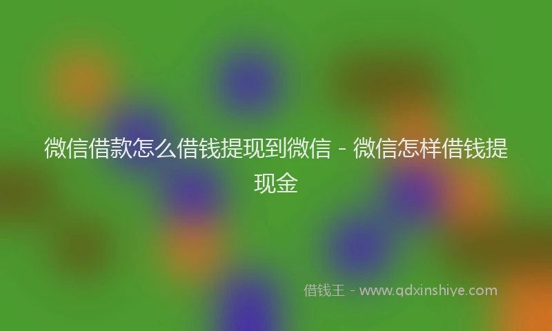 微信借款怎么借钱提现到微信 - 微信怎样借钱提现金