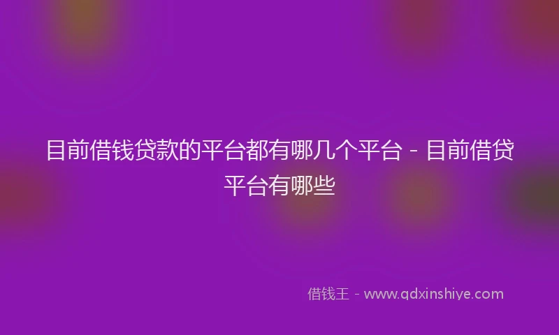 目前借钱贷款的平台都有哪几个平台 - 目前借贷平台有哪些