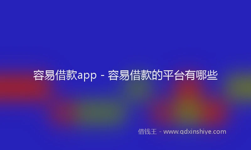 容易借款app - 容易借款的平台有哪些