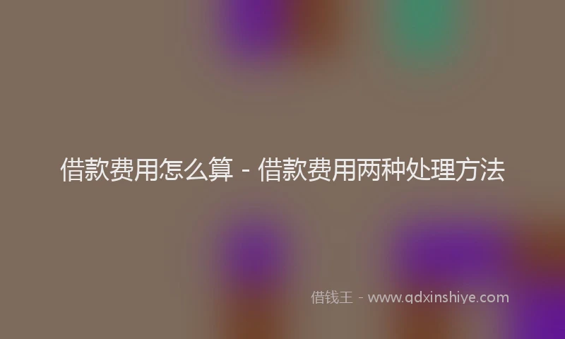 借款费用怎么算 - 借款费用两种处理方法