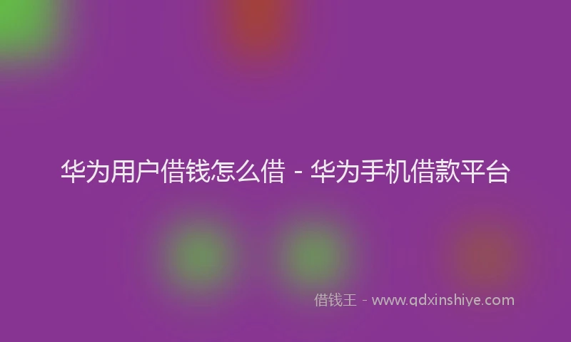 华为用户借钱怎么借 - 华为手机借款平台