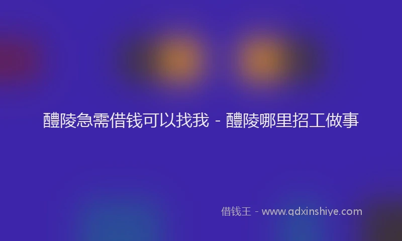 醴陵急需借钱可以找我 - 醴陵哪里招工做事