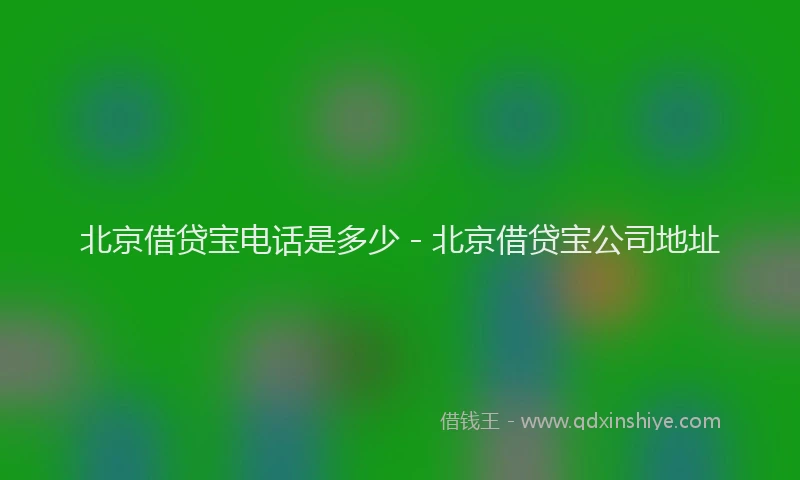 北京借贷宝电话是多少 - 北京借贷宝公司地址