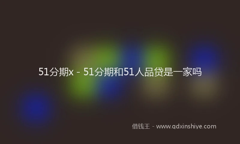 51分期x - 51分期和51人品贷是一家吗