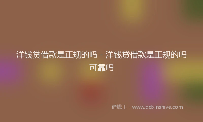 洋钱贷借款是正规的吗 - 洋钱贷借款是正规的吗可靠吗