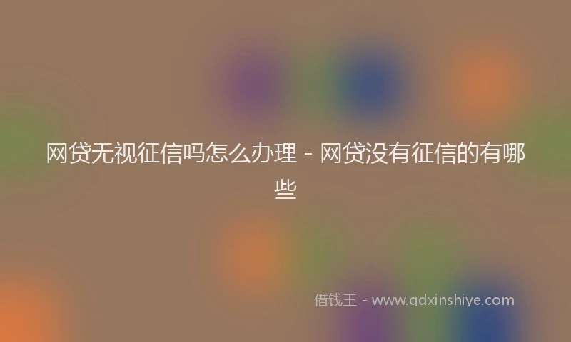 网贷无视征信吗怎么办理 - 网贷没有征信的有哪些