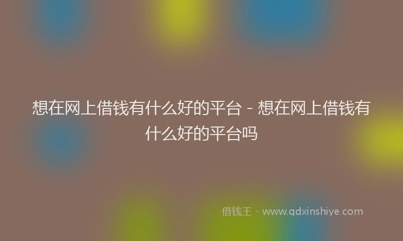 想在网上借钱有什么好的平台 - 想在网上借钱有什么好的平台吗