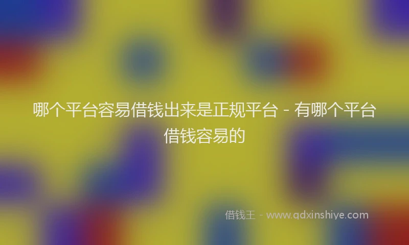 哪个平台容易借钱出来是正规平台 - 有哪个平台借钱容易的