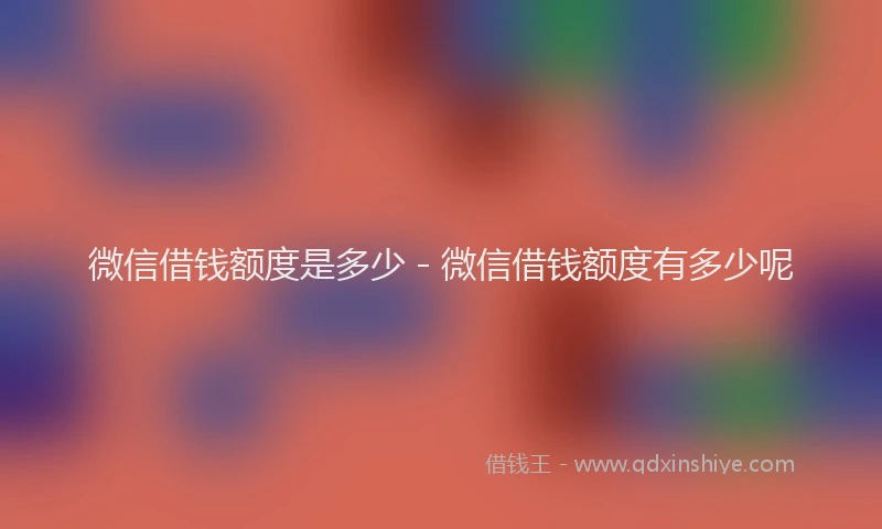 微信借钱额度是多少 - 微信借钱额度有多少呢
