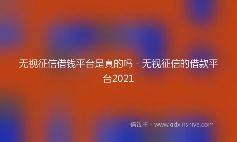 无视征信借钱平台是真的吗 - 无视征信的借款平台2021