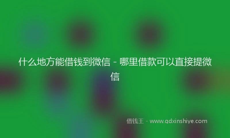 什么地方能借钱到微信 - 哪里借款可以直接提微信