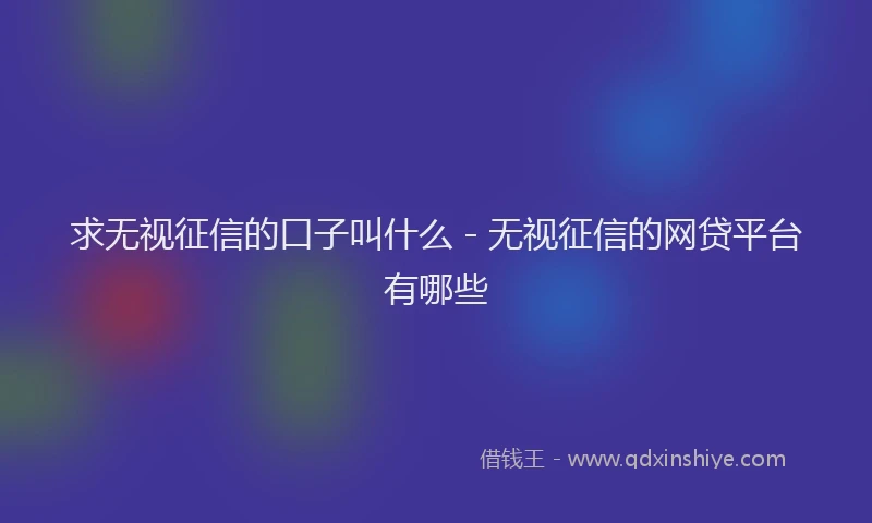求无视征信的口子叫什么 - 无视征信的网贷平台有哪些