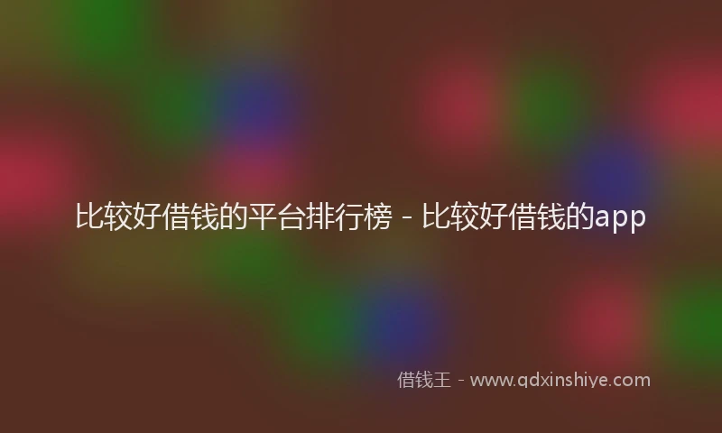 比较好借钱的平台排行榜 - 比较好借钱的app