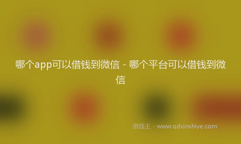 哪个app可以借钱到微信 - 哪个平台可以借钱到微信