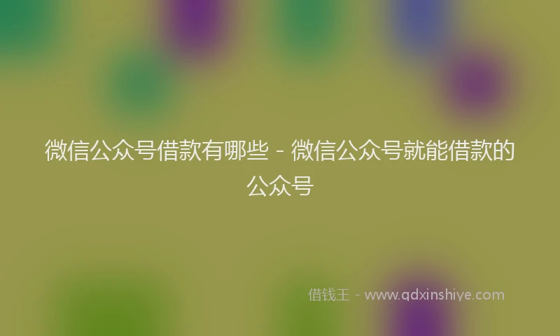 微信公众号借款有哪些 - 微信公众号就能借款的公众号