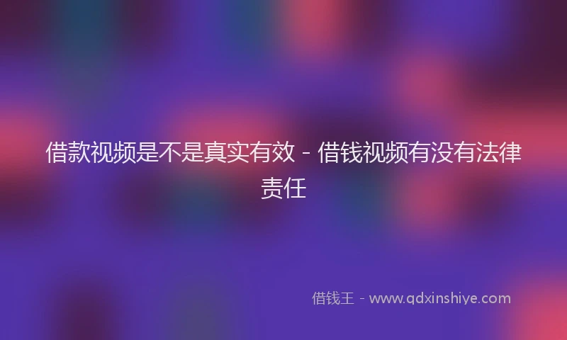 借款视频是不是真实有效 - 借钱视频有没有法律责任