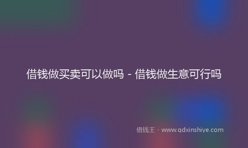 借钱做买卖可以做吗 - 借钱做生意可行吗