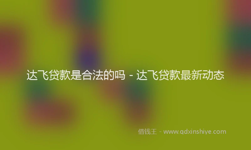 达飞贷款是合法的吗 - 达飞贷款最新动态