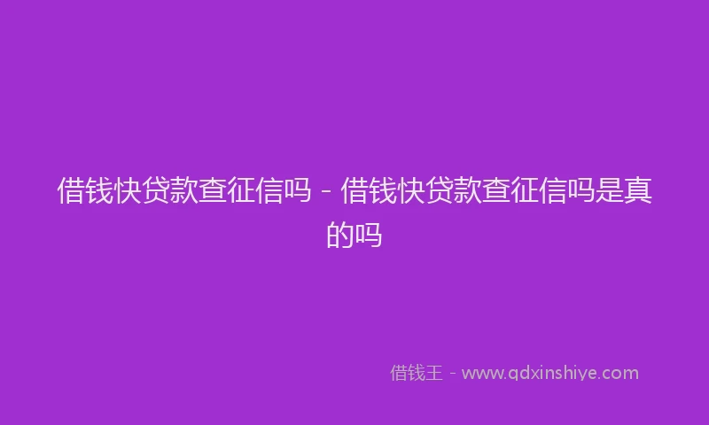借钱快贷款查征信吗 - 借钱快贷款查征信吗是真的吗
